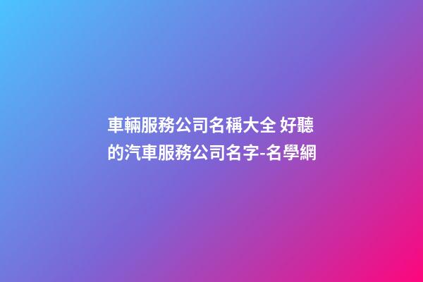 車輛服務公司名稱大全 好聽的汽車服務公司名字-名學網-第1張-公司起名-玄機派
